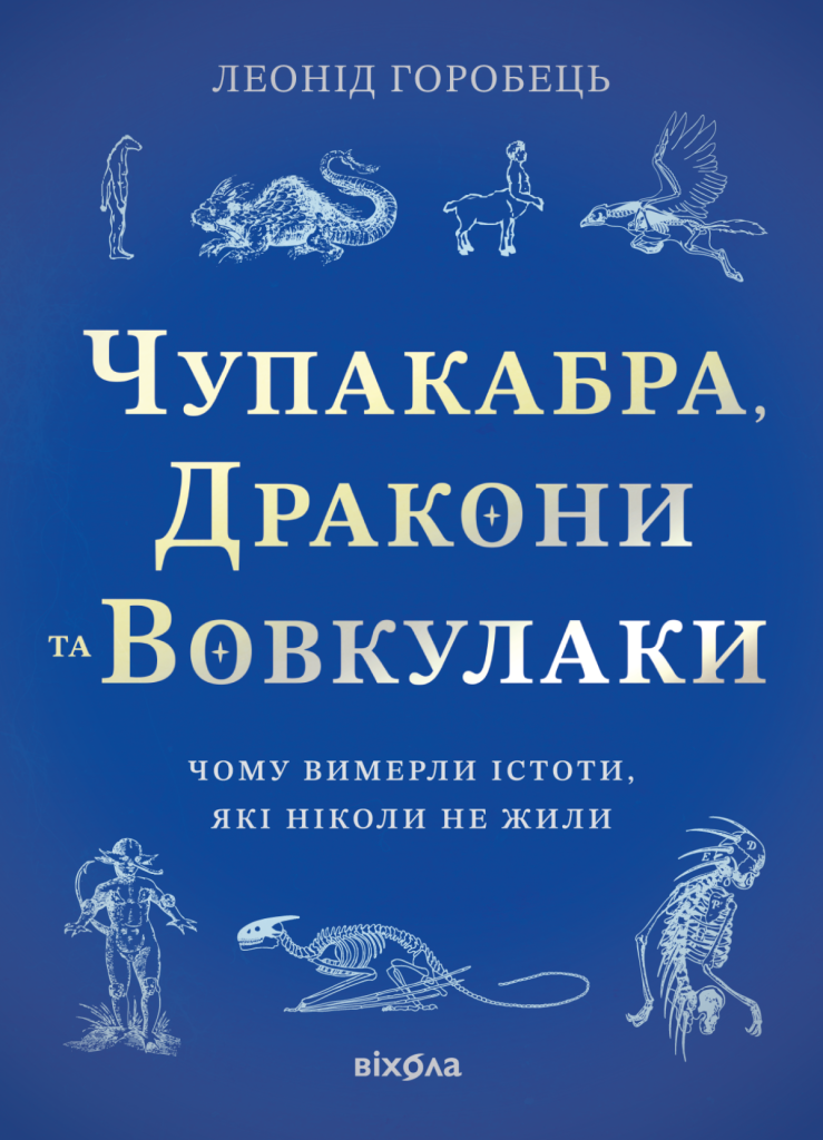 «Чупакабра, дракони та вовкулаки. Чому вимерли істоти, які ніколи не жили?», Леонід Горобець